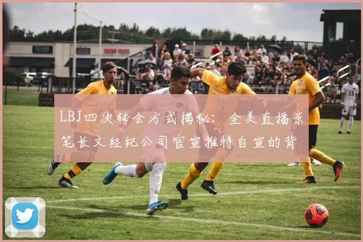LBJ四次转会方式揭秘：全美直播亲笔长文经纪公司官宣推特自宣的背后故事