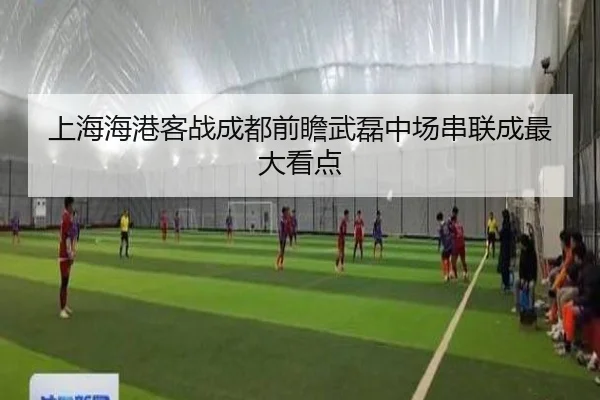 上海海港客战成都前瞻武磊中场串联成最大看点