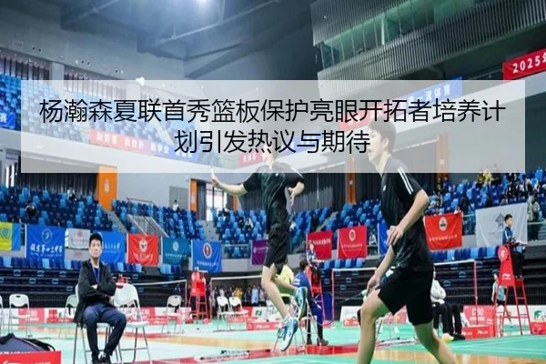 杨瀚森夏联首秀篮板保护亮眼开拓者培养计划引发热议与期待