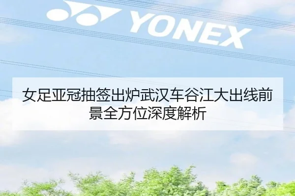 女足亚冠抽签出炉武汉车谷江大出线前景全方位深度解析