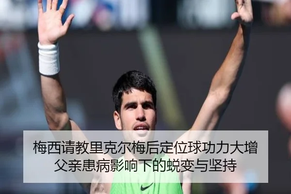 梅西请教里克尔梅后定位球功力大增 父亲患病影响下的蜕变与坚持