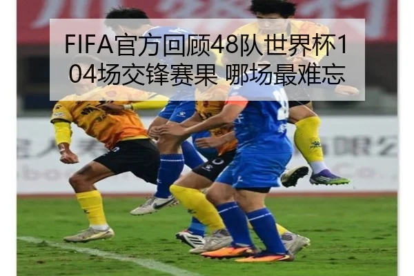 FIFA官方回顾48队世界杯104场交锋赛果 哪场最难忘