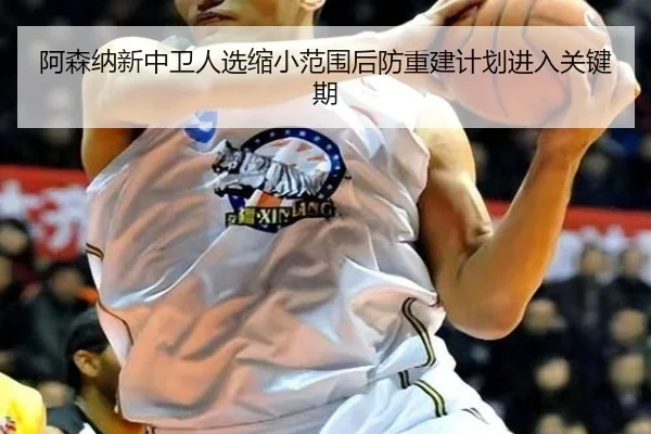 阿森纳新中卫人选缩小范围后防重建计划进入关键期