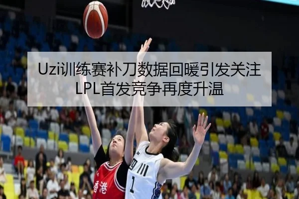 Uzi训练赛补刀数据回暖引发关注 LPL首发竞争再度升温