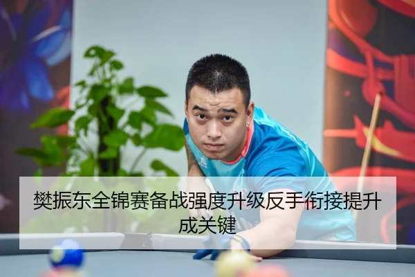 樊振东全锦赛备战强度升级反手衔接提升成关键