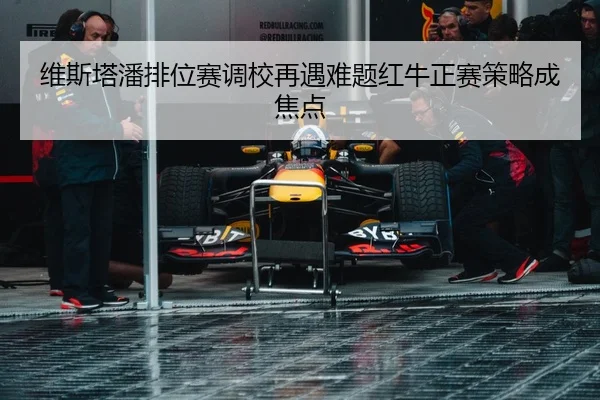 维斯塔潘排位赛调校再遇难题红牛正赛策略成焦点